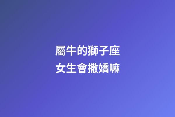 屬牛的獅子座女生會撒嬌嘛-第1張-星座運勢-玄機派