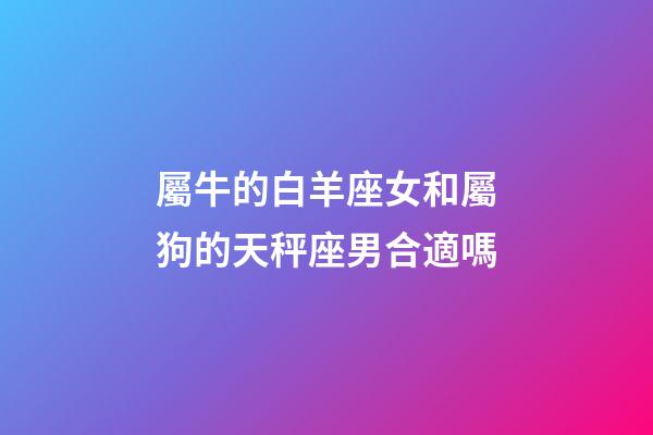 屬牛的白羊座女和屬狗的天秤座男合適嗎-第1張-星座運勢-玄機派