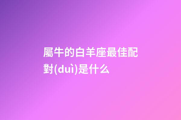 屬牛的白羊座最佳配對(duì)是什么-第1張-星座運(yùn)勢(shì)-玄機(jī)派