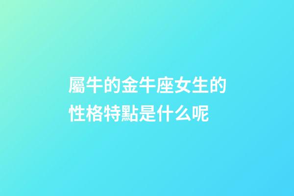 屬牛的金牛座女生的性格特點是什么呢-第1張-星座運勢-玄機派