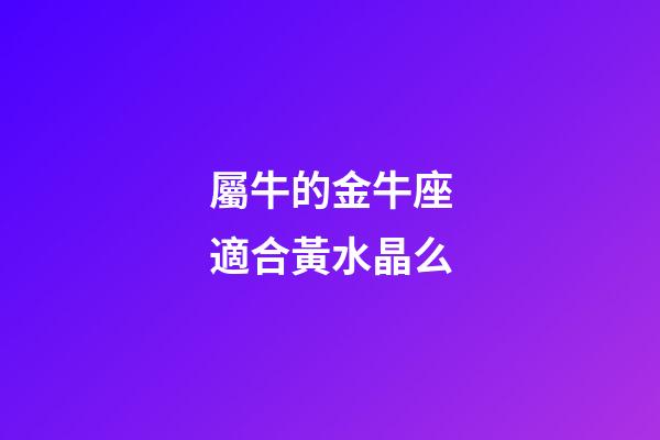 屬牛的金牛座適合黃水晶么-第1張-星座運(yùn)勢-玄機(jī)派