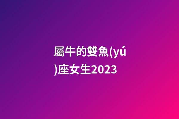 屬牛的雙魚(yú)座女生2023-第1張-星座運(yùn)勢(shì)-玄機(jī)派