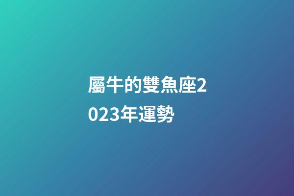 屬牛的雙魚座2023年運勢-第1張-星座運勢-玄機派