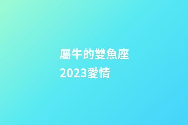 屬牛的雙魚座2023愛情-第1張-星座運勢-玄機派