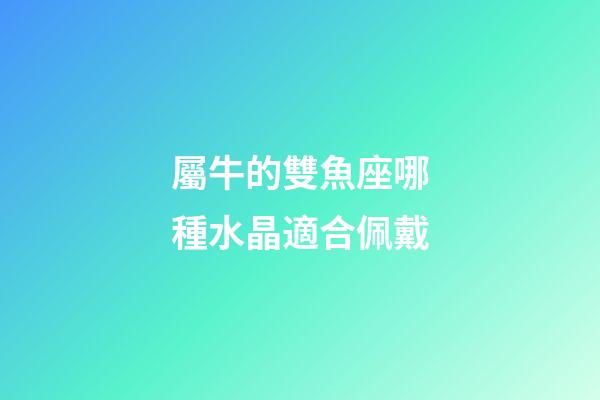 屬牛的雙魚座哪種水晶適合佩戴-第1張-星座運勢-玄機派