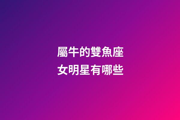 屬牛的雙魚座女明星有哪些-第1張-星座運勢-玄機派