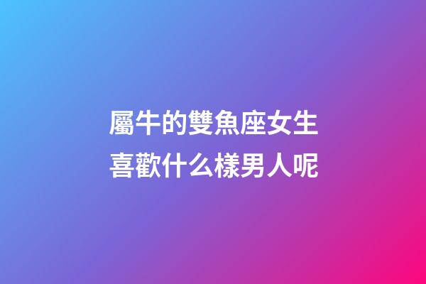 屬牛的雙魚座女生喜歡什么樣男人呢-第1張-星座運勢-玄機派