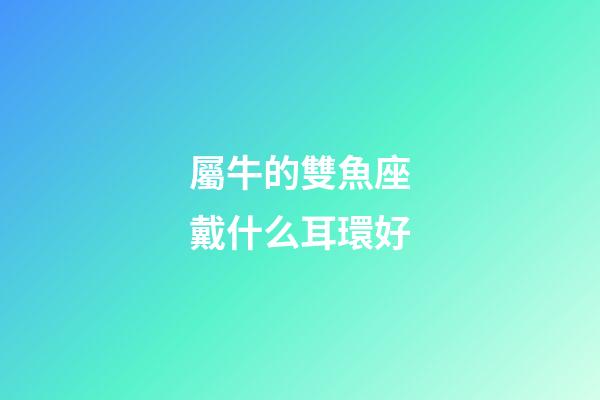 屬牛的雙魚座戴什么耳環好-第1張-星座運勢-玄機派