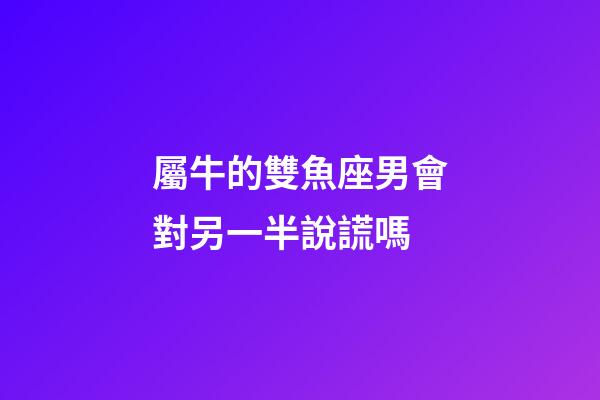 屬牛的雙魚座男會對另一半說謊嗎-第1張-星座運勢-玄機派