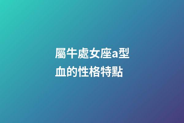 屬牛處女座a型血的性格特點-第1張-星座運勢-玄機派