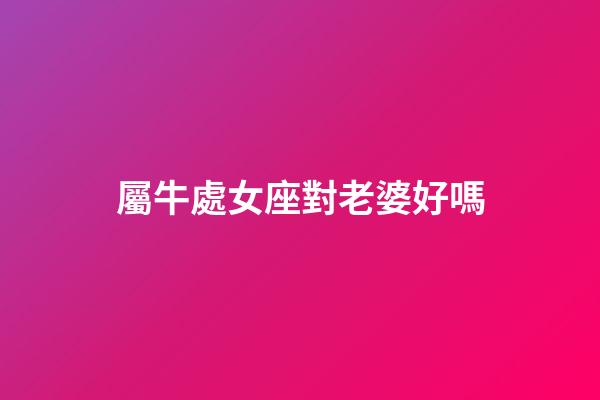 屬牛處女座對老婆好嗎-第1張-星座運勢-玄機派