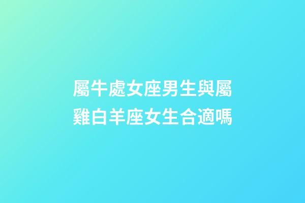 屬牛處女座男生與屬雞白羊座女生合適嗎-第1張-星座運勢-玄機派