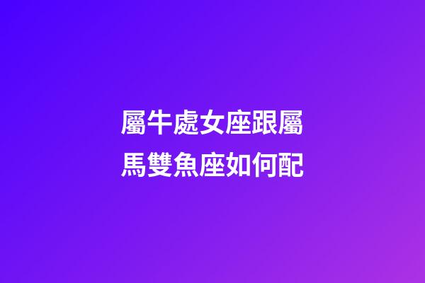 屬牛處女座跟屬馬雙魚座如何配-第1張-星座運勢-玄機派