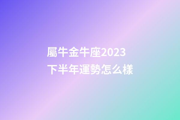 屬牛金牛座2023下半年運勢怎么樣-第1張-星座運勢-玄機派
