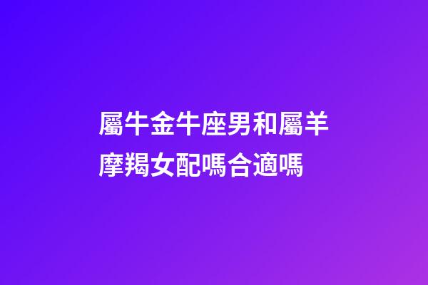 屬牛金牛座男和屬羊摩羯女配嗎合適嗎-第1張-星座運勢-玄機派
