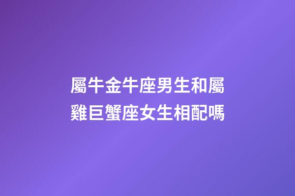 屬牛金牛座男生和屬雞巨蟹座女生相配嗎-第1張-星座運勢-玄機派