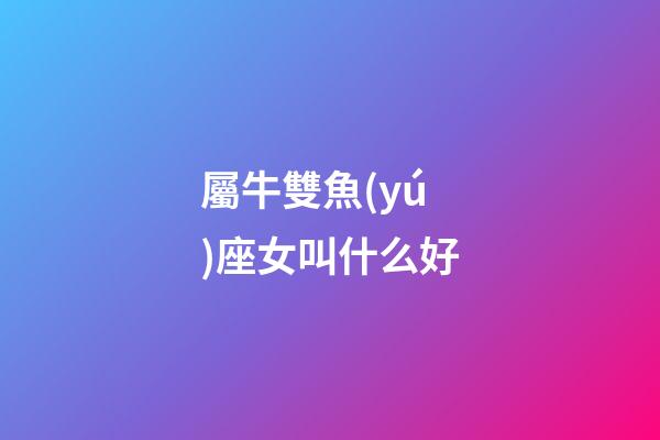 屬牛雙魚(yú)座女叫什么好