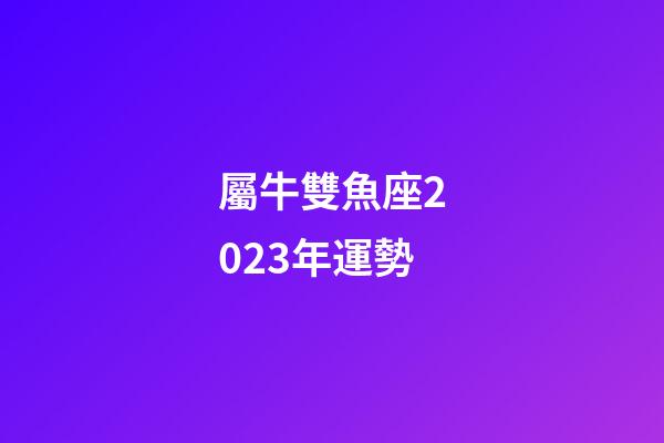 屬牛雙魚座2023年運勢-第1張-星座運勢-玄機派