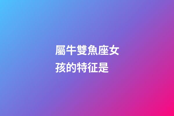 屬牛雙魚座女孩的特征是-第1張-星座運勢-玄機派