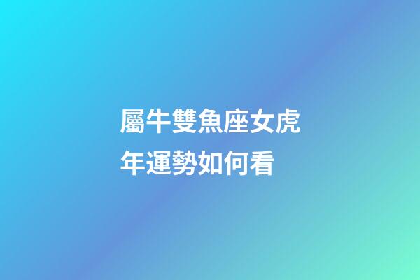 屬牛雙魚座女虎年運勢如何看-第1張-星座運勢-玄機派