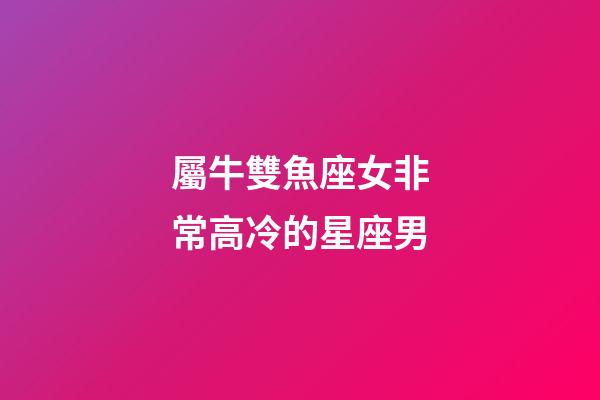 屬牛雙魚座女非常高冷的星座男-第1張-星座運勢-玄機派