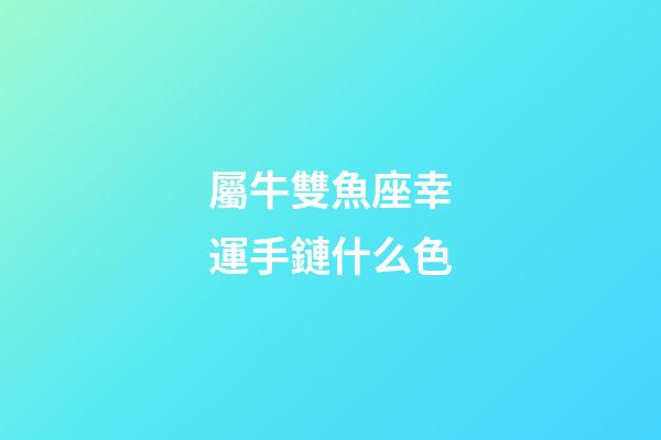 屬牛雙魚座幸運手鏈什么色