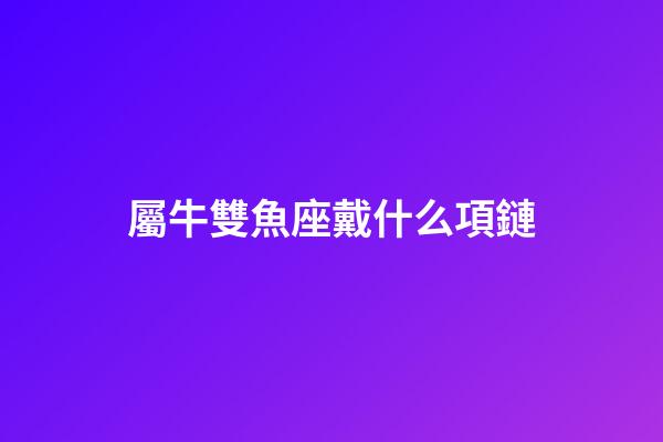 屬牛雙魚座戴什么項鏈-第1張-星座運勢-玄機派