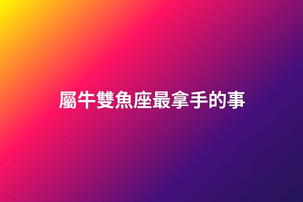 屬牛雙魚座最拿手的事-第1張-星座運勢-玄機派
