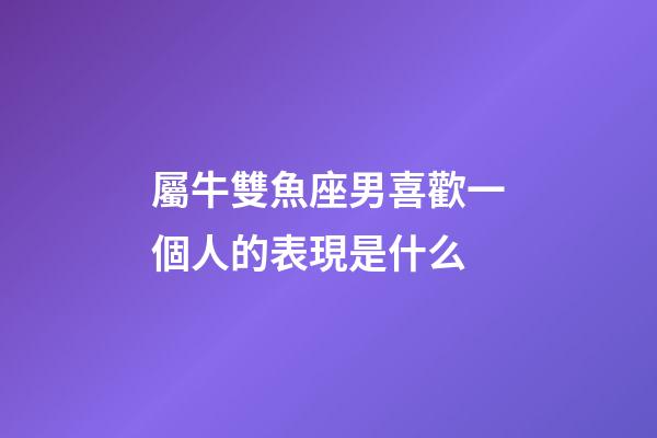 屬牛雙魚座男喜歡一個人的表現是什么