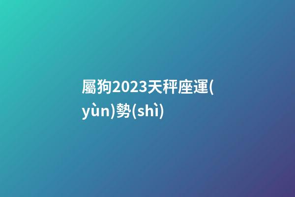 屬狗2023天秤座運(yùn)勢(shì)-第1張-星座運(yùn)勢(shì)-玄機(jī)派