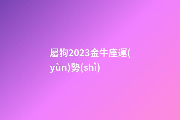 屬狗2023金牛座運(yùn)勢(shì)-第1張-星座運(yùn)勢(shì)-玄機(jī)派