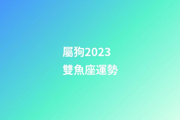 屬狗2023雙魚座運勢-第1張-星座運勢-玄機派