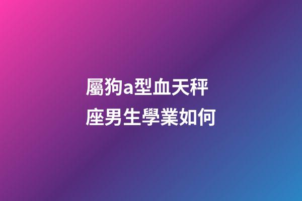屬狗a型血天秤座男生學業如何-第1張-星座運勢-玄機派