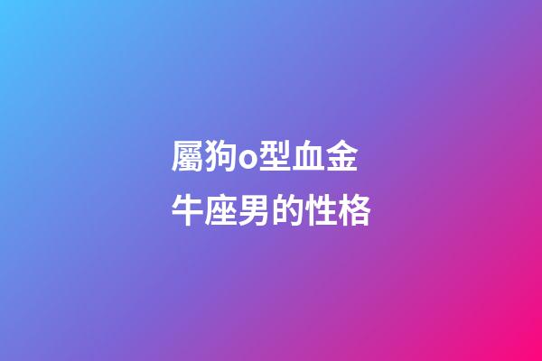 屬狗o型血金牛座男的性格-第1張-星座運(yùn)勢-玄機(jī)派