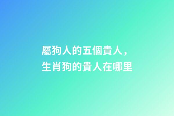 屬狗人的五個貴人，生肖狗的貴人在哪里-第1張-觀點-玄機派