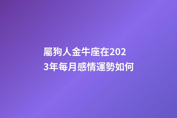 屬狗人金牛座在2023年每月感情運勢如何-第1張-星座運勢-玄機派