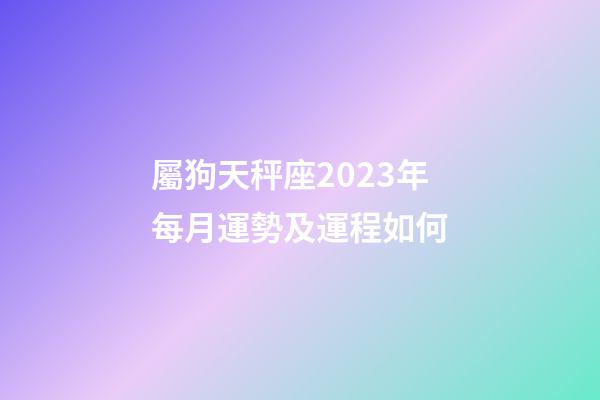 屬狗天秤座2023年每月運勢及運程如何-第1張-星座運勢-玄機派