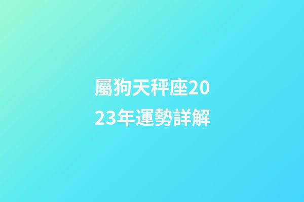 屬狗天秤座2023年運勢詳解-第1張-星座運勢-玄機派