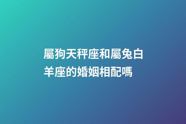 屬狗天秤座和屬兔白羊座的婚姻相配嗎-第1張-星座運(yùn)勢(shì)-玄機(jī)派