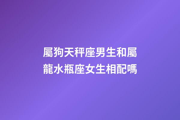 屬狗天秤座男生和屬龍水瓶座女生相配嗎-第1張-星座運(yùn)勢(shì)-玄機(jī)派