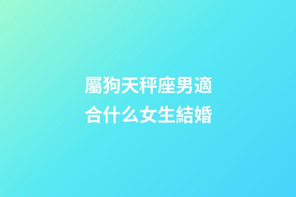 屬狗天秤座男適合什么女生結婚-第1張-星座運勢-玄機派