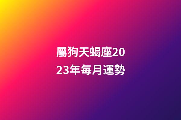屬狗天蝎座2023年每月運勢-第1張-星座運勢-玄機派