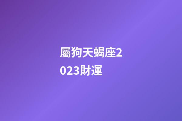 屬狗天蝎座2023財運-第1張-星座運勢-玄機派