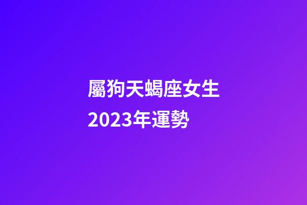 屬狗天蝎座女生2023年運勢-第1張-星座運勢-玄機(jī)派