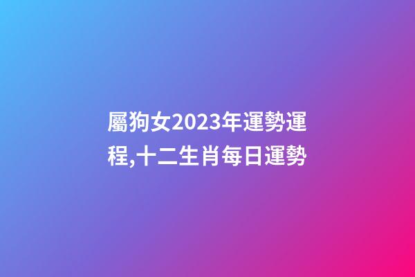 屬狗女2023年運勢運程,十二生肖每日運勢-第1張-觀點-玄機派