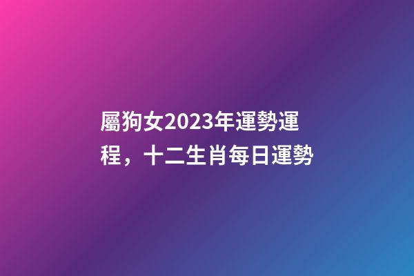 屬狗女2023年運勢運程，十二生肖每日運勢