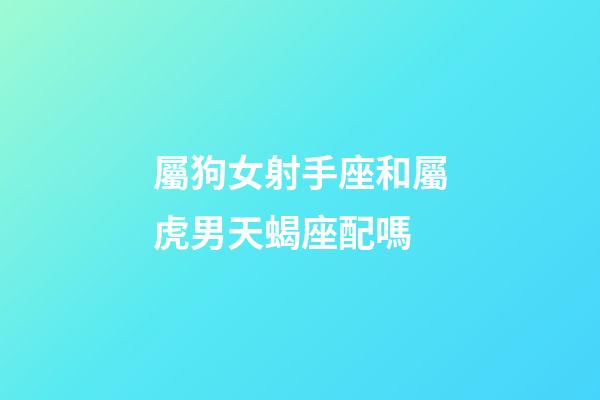 屬狗女射手座和屬虎男天蝎座配嗎-第1張-星座運勢-玄機派