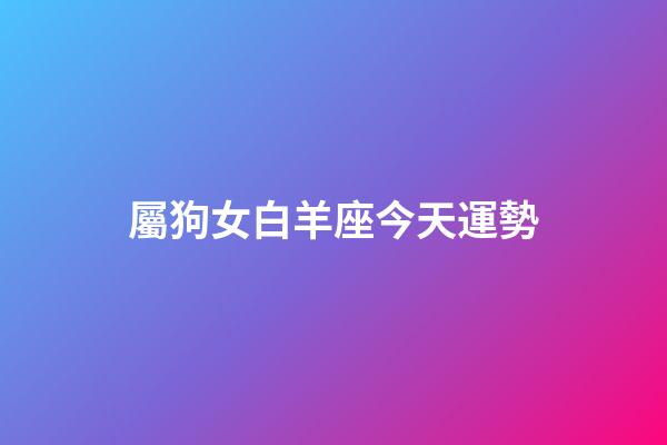 屬狗女白羊座今天運勢-第1張-星座運勢-玄機派