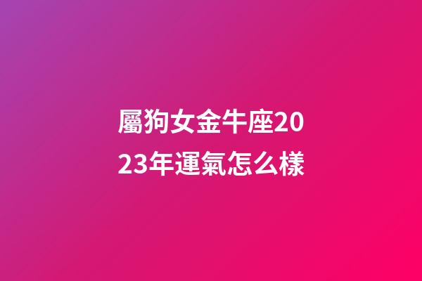 屬狗女金牛座2023年運氣怎么樣-第1張-星座運勢-玄機派