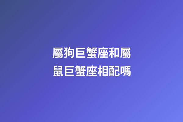 屬狗巨蟹座和屬鼠巨蟹座相配嗎-第1張-星座運勢-玄機派